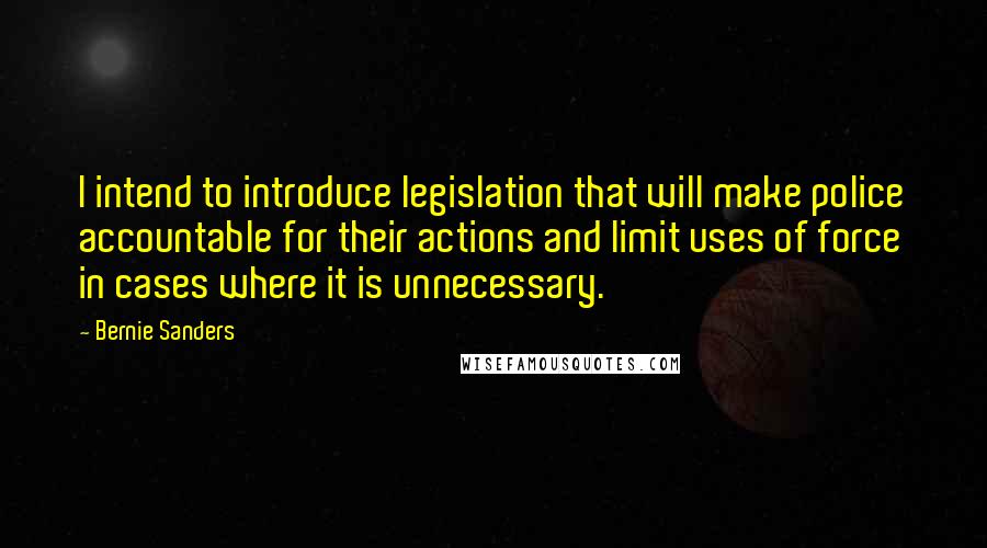 Bernie Sanders quotes: I intend to introduce legislation that will make police accountable for their actions and limit uses of force in cases where it is unnecessary. Bernie Sanders quotes: I intend to introduce legislation that will make police accountable for their actions and limit uses of force in cases where it is unnecessary.
