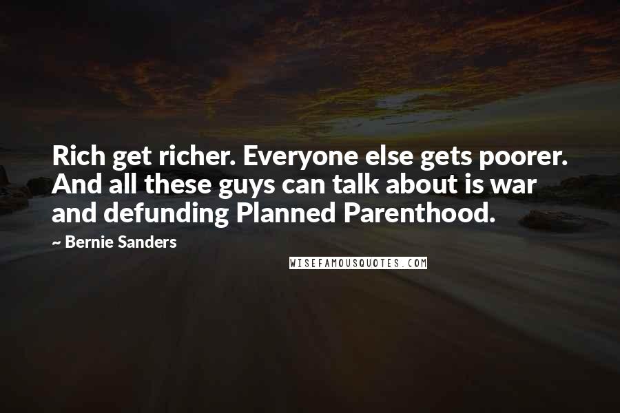 Bernie Sanders quotes: Rich get richer. Everyone else gets poorer. And all these guys can talk about is war and defunding Planned Parenthood.