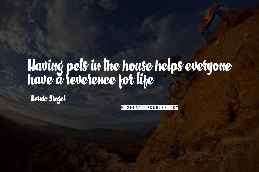 Bernie Siegel quotes: Having pets in the house helps everyone have a reverence for life.