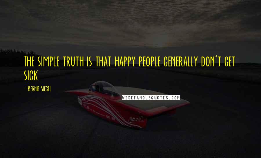 Bernie Siegel quotes: The simple truth is that happy people generally don't get sick