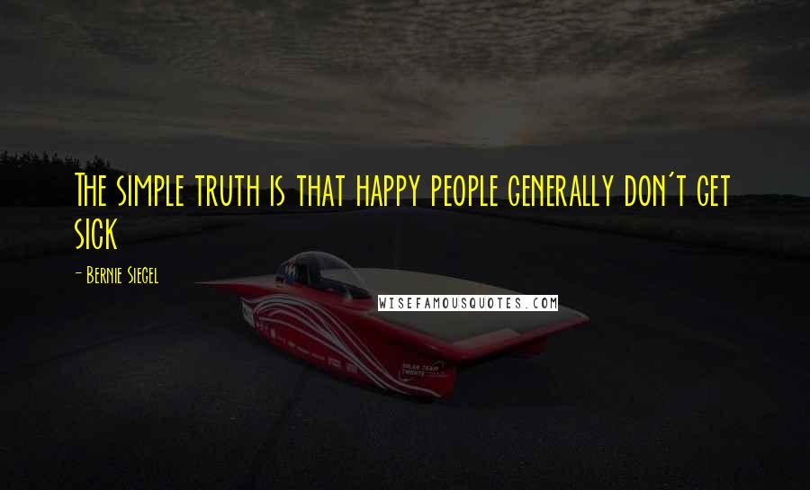 Bernie Siegel quotes: The simple truth is that happy people generally don't get sick