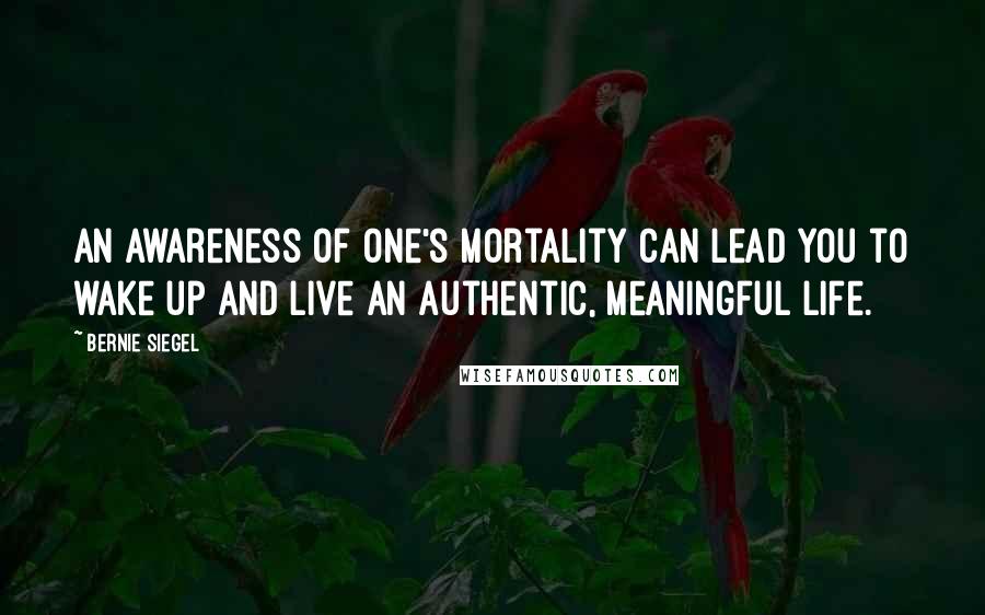 Bernie Siegel quotes: An awareness of one's mortality can lead you to wake up and live an authentic, meaningful life.