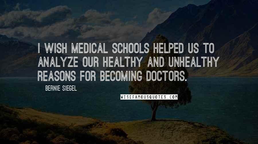 Bernie Siegel quotes: I wish medical schools helped us to analyze our healthy and unhealthy reasons for becoming doctors.