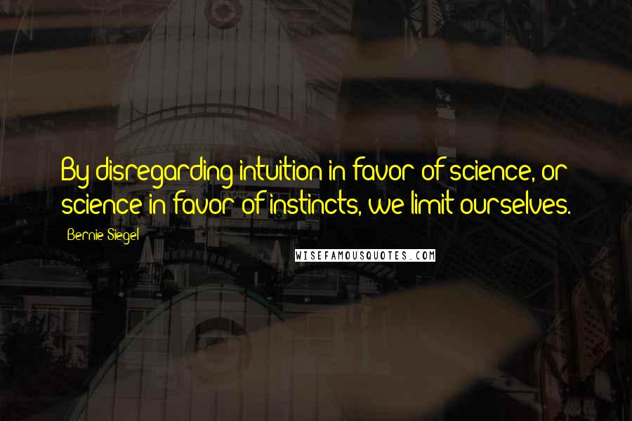 Bernie Siegel quotes: By disregarding intuition in favor of science, or science in favor of instincts, we limit ourselves. Bernie Siegel quotes: By disregarding intuition in favor of science, or science in favor of instincts, we limit ourselves.