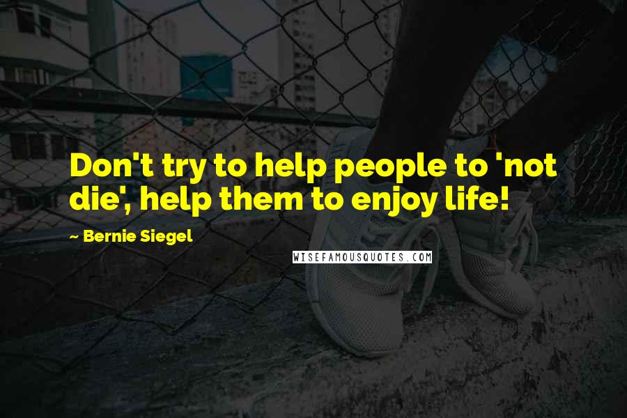 Bernie Siegel quotes: Don't try to help people to 'not die', help them to enjoy life!
