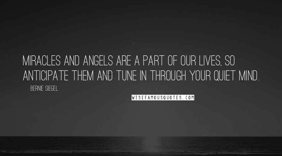 Bernie Siegel quotes: Miracles and angels are a part of our lives, so anticipate them and tune in through your quiet mind.