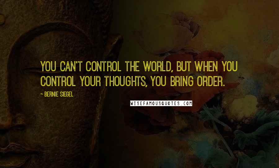 Bernie Siegel quotes: You can't control the world, but when you control your thoughts, you bring order.