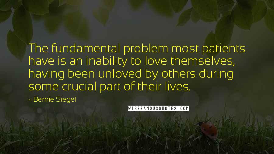 Bernie Siegel quotes: The fundamental problem most patients have is an inability to love themselves, having been unloved by others during some crucial part of their lives. Bernie Siegel quotes: The fundamental problem most patients have is an inability to love themselves, having been unloved by others during some crucial part of their lives.