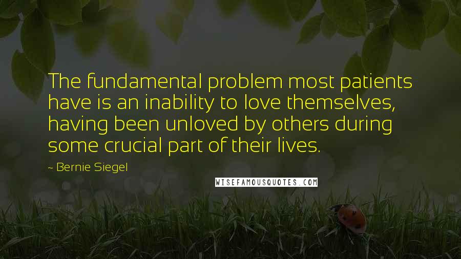 Bernie Siegel quotes: The fundamental problem most patients have is an inability to love themselves, having been unloved by others during some crucial part of their lives.