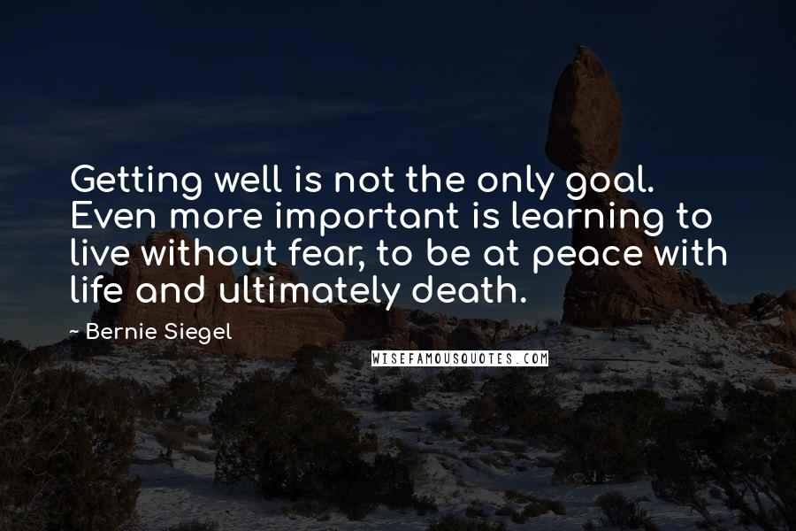Bernie Siegel quotes: Getting well is not the only goal. Even more important is learning to live without fear, to be at peace with life and ultimately death.