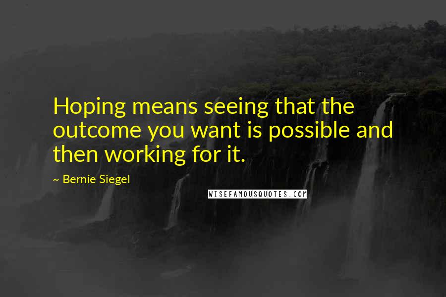 Bernie Siegel quotes: Hoping means seeing that the outcome you want is possible and then working for it.