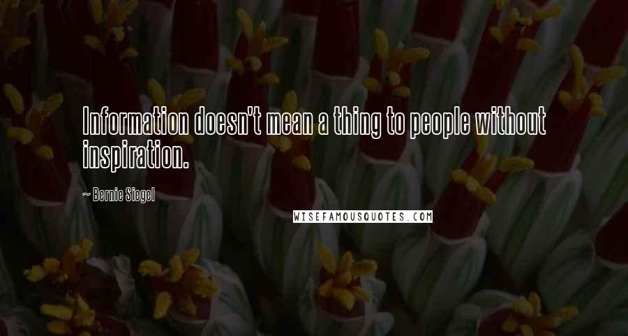 Bernie Siegel quotes: Information doesn't mean a thing to people without inspiration.