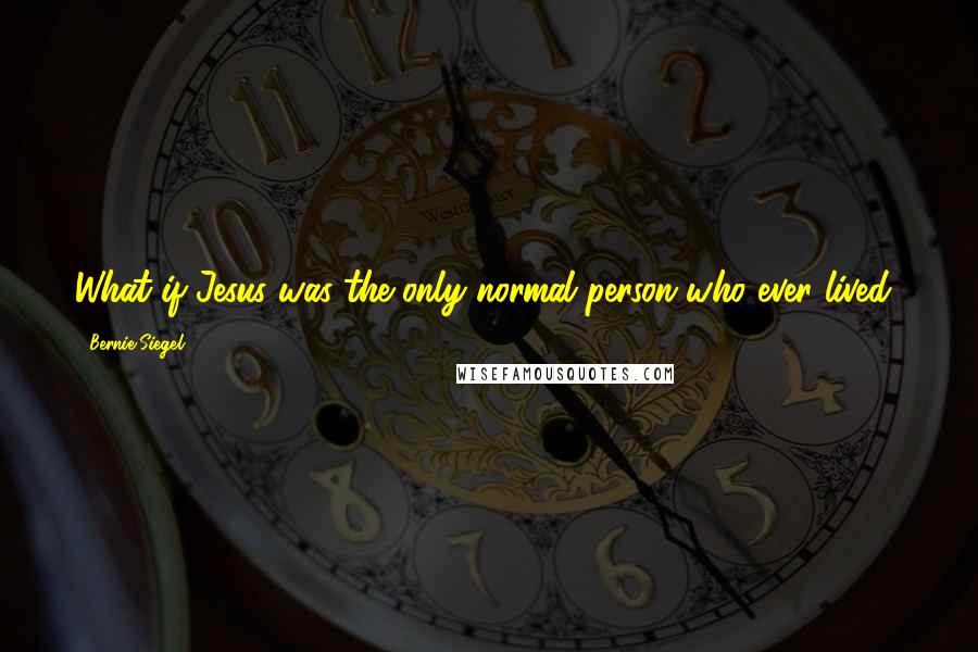 Bernie Siegel quotes: What if Jesus was the only normal person who ever lived?