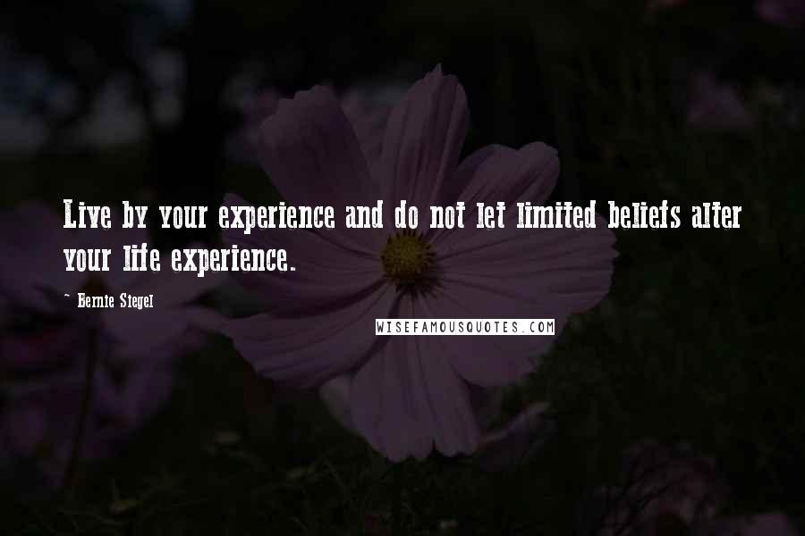 Bernie Siegel quotes: Live by your experience and do not let limited beliefs alter your life experience.
