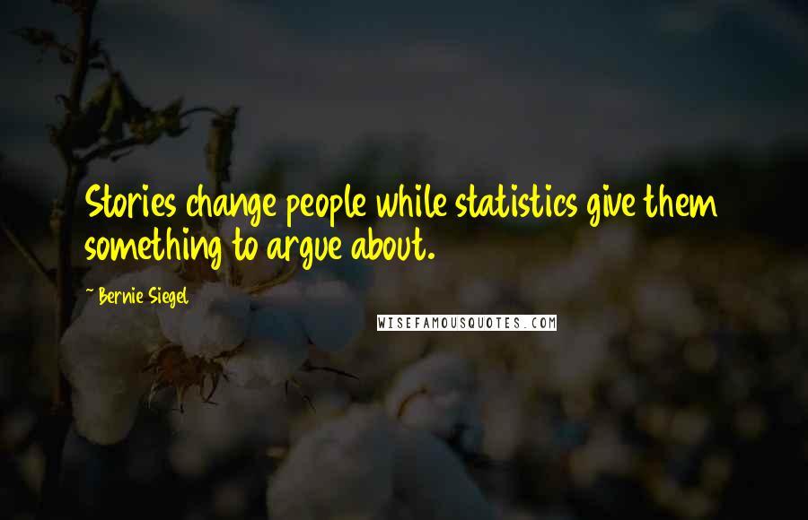 Bernie Siegel quotes: Stories change people while statistics give them something to argue about.