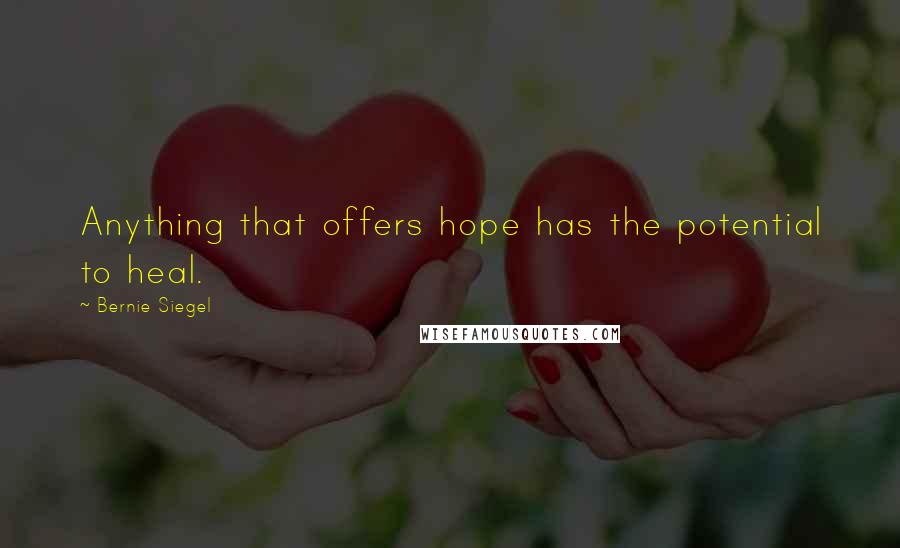 Bernie Siegel quotes: Anything that offers hope has the potential to heal.