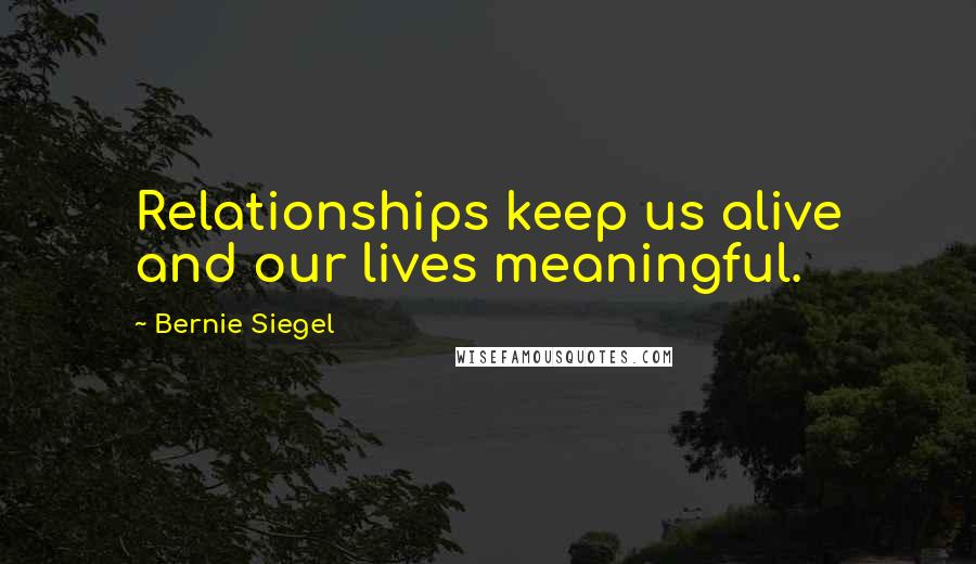 Bernie Siegel quotes: Relationships keep us alive and our lives meaningful.