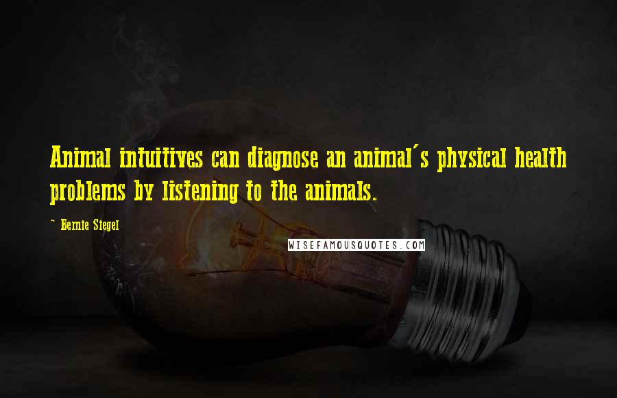 Bernie Siegel quotes: Animal intuitives can diagnose an animal's physical health problems by listening to the animals.