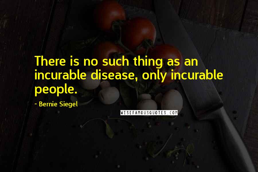 Bernie Siegel quotes: There is no such thing as an incurable disease, only incurable people.