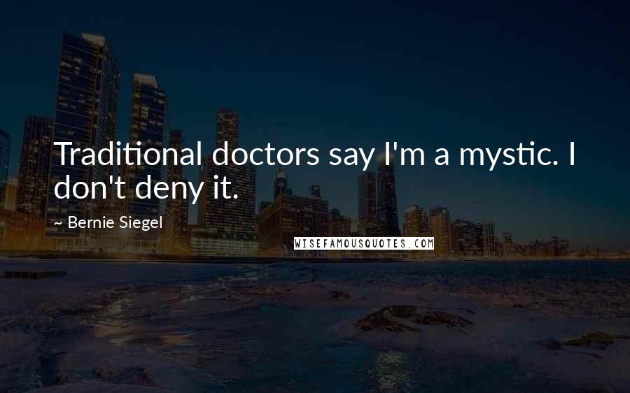 Bernie Siegel quotes: Traditional doctors say I'm a mystic. I don't deny it.