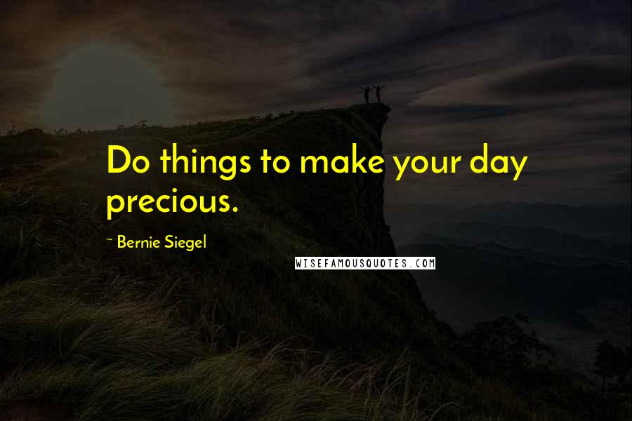 Bernie Siegel quotes: Do things to make your day precious.