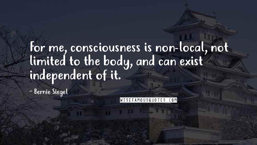 Bernie Siegel quotes: For me, consciousness is non-local, not limited to the body, and can exist independent of it.