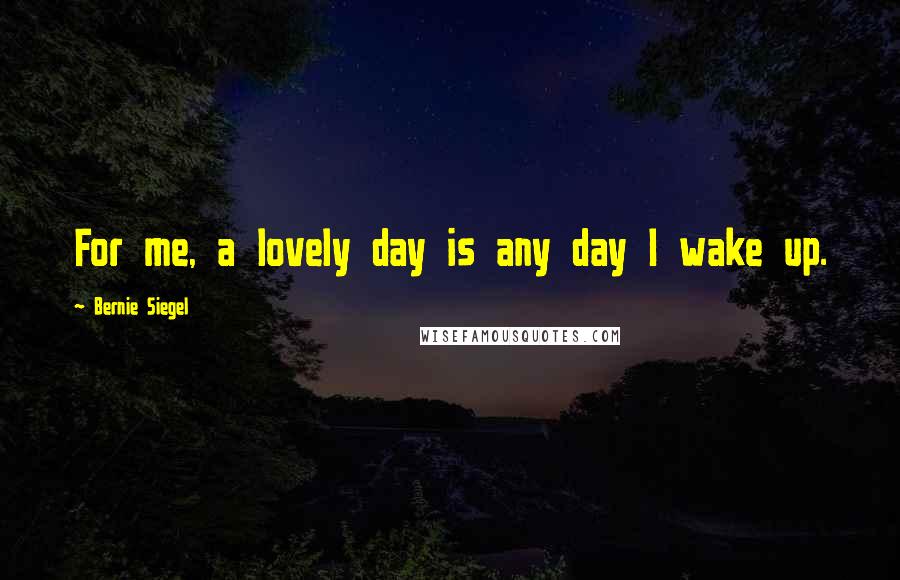 Bernie Siegel quotes: For me, a lovely day is any day I wake up.