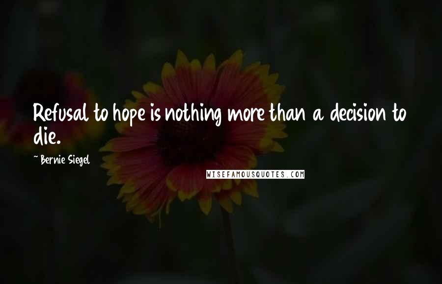 Bernie Siegel quotes: Refusal to hope is nothing more than a decision to die.