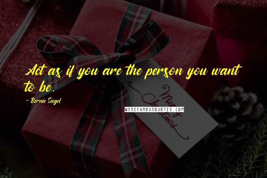 Bernie Siegel quotes: Act as if you are the person you want to be.