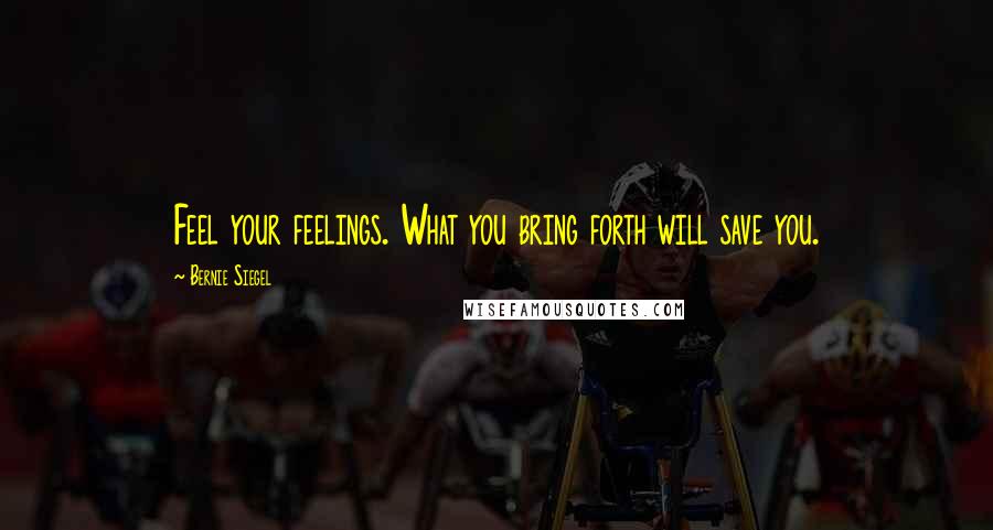 Bernie Siegel quotes: Feel your feelings. What you bring forth will save you.