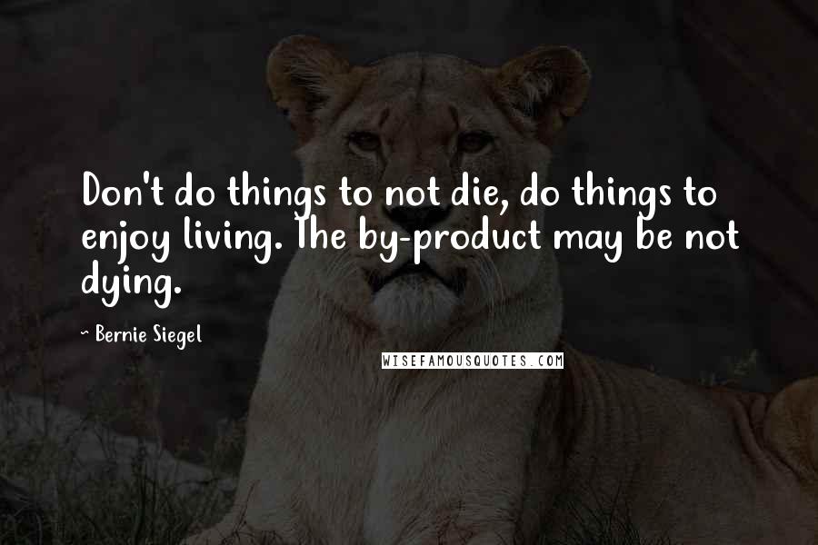 Bernie Siegel quotes: Don't do things to not die, do things to enjoy living. The by-product may be not dying.