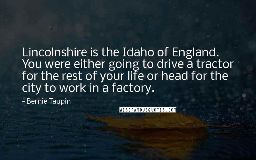 Bernie Taupin quotes: Lincolnshire is the Idaho of England. You were either going to drive a tractor for the rest of your life or head for the city to work in a factory.