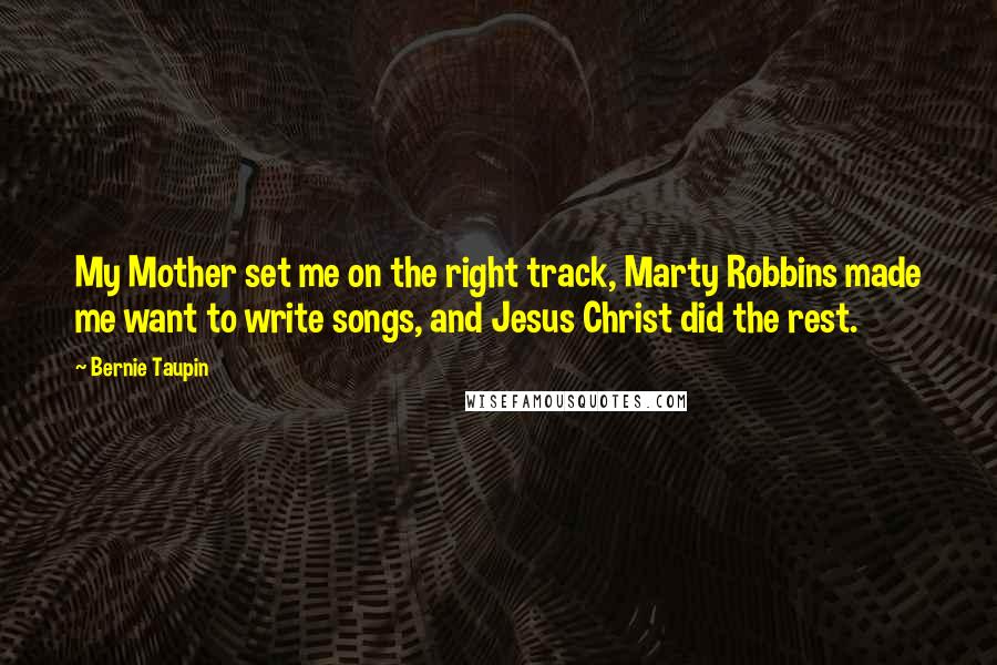Bernie Taupin quotes: My Mother set me on the right track, Marty Robbins made me want to write songs, and Jesus Christ did the rest. Bernie Taupin quotes: My Mother set me on the right track, Marty Robbins made me want to write songs, and Jesus Christ did the rest.
