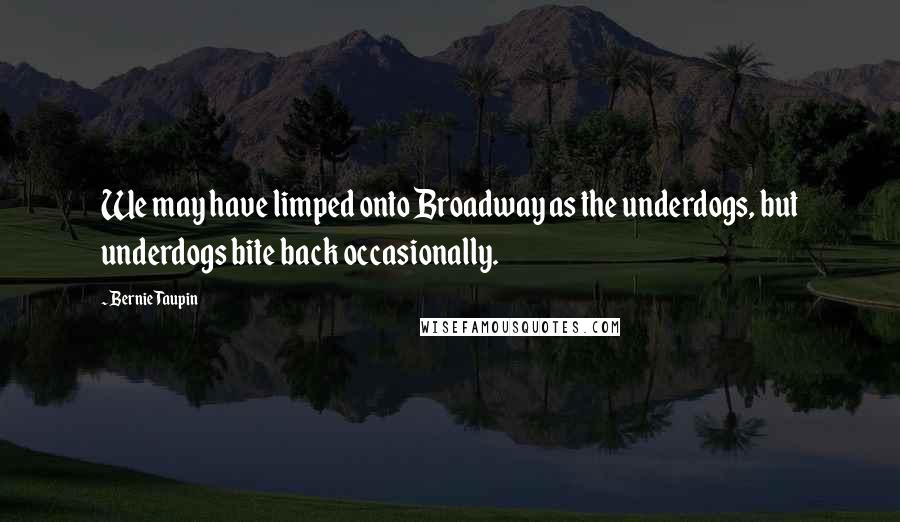 Bernie Taupin quotes: We may have limped onto Broadway as the underdogs, but underdogs bite back occasionally. Bernie Taupin quotes: We may have limped onto Broadway as the underdogs, but underdogs bite back occasionally.