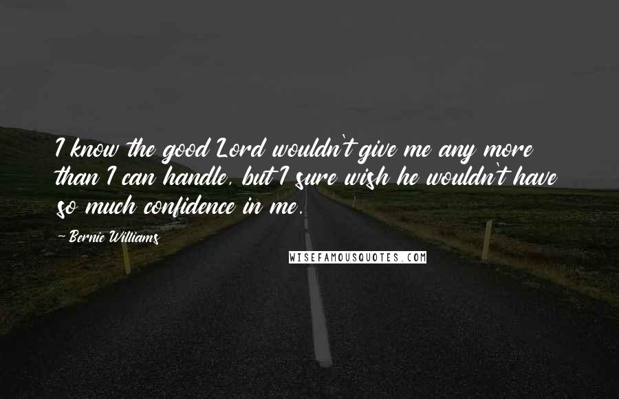 Bernie Williams quotes: I know the good Lord wouldn't give me any more than I can handle, but I sure wish he wouldn't have so much confidence in me.