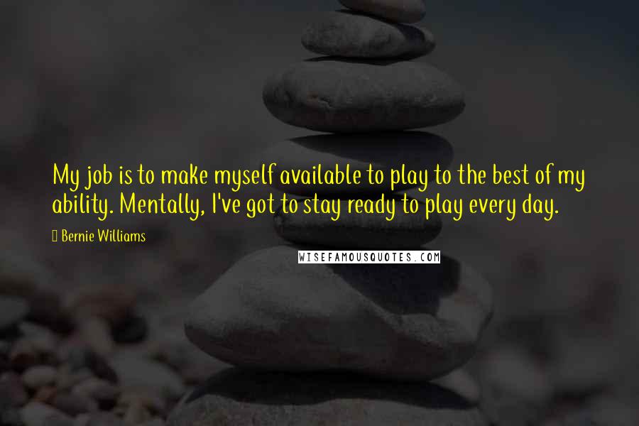 Bernie Williams quotes: My job is to make myself available to play to the best of my ability. Mentally, I've got to stay ready to play every day.