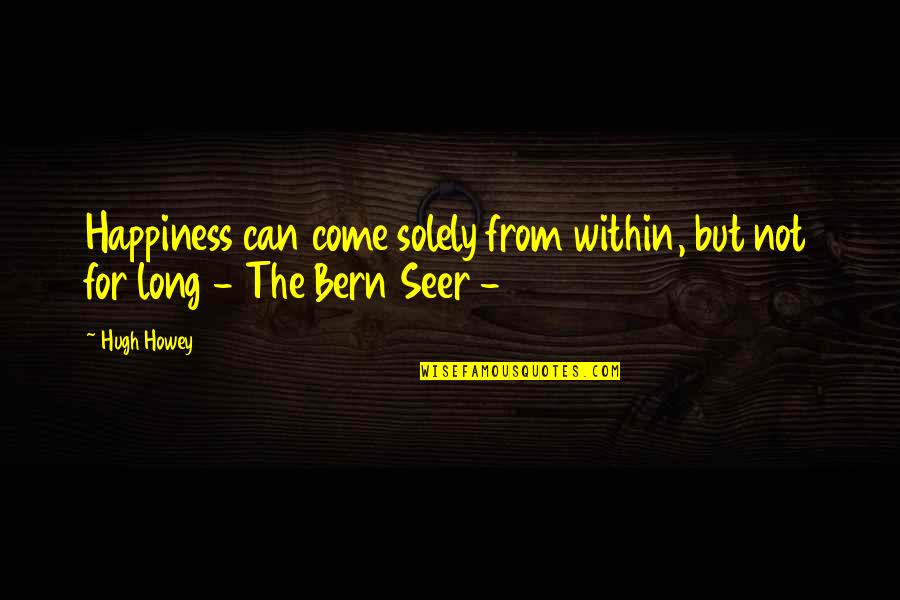 Bern's Quotes By Hugh Howey: Happiness can come solely from within, but not