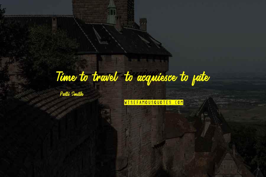 Beroofde Quotes By Patti Smith: Time to travel, to acquiesce to fate.