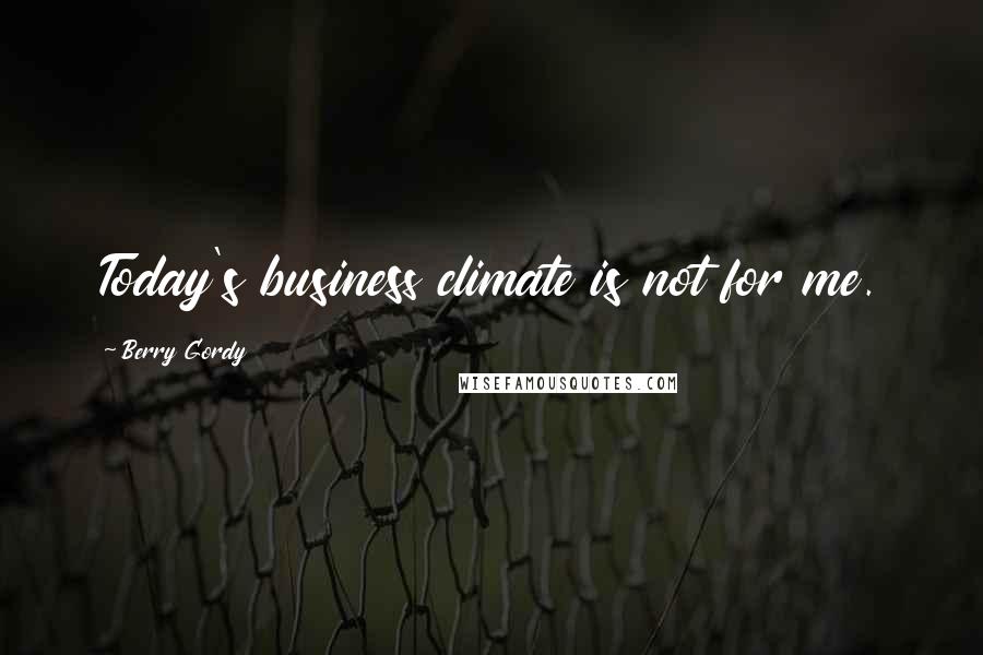 Berry Gordy quotes: Today's business climate is not for me.