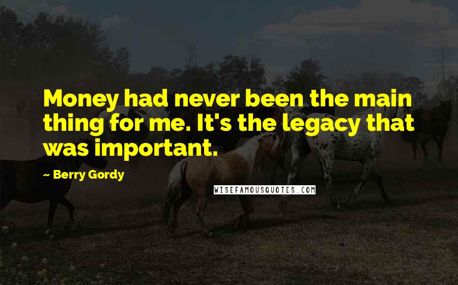 Berry Gordy quotes: Money had never been the main thing for me. It's the legacy that was important.