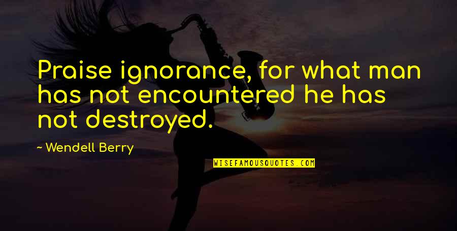 Berry Quotes By Wendell Berry: Praise ignorance, for what man has not encountered