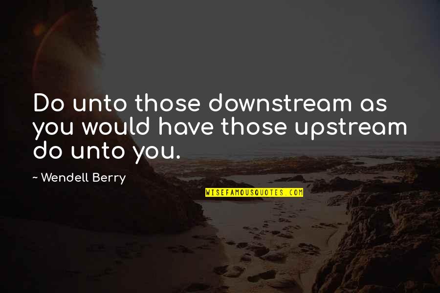 Berry Quotes By Wendell Berry: Do unto those downstream as you would have