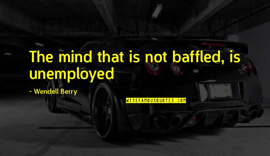 Berry Wendell Quotes By Wendell Berry: The mind that is not baffled, is unemployed