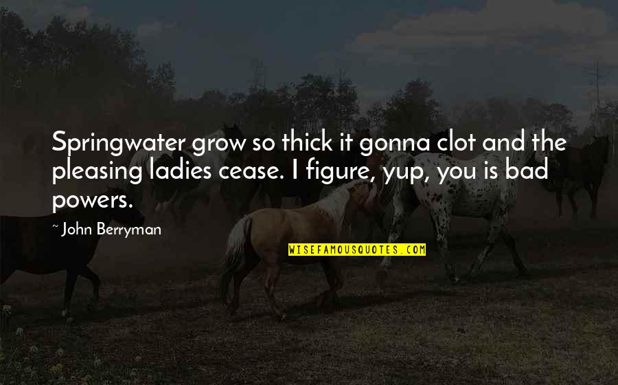 Berryman Quotes By John Berryman: Springwater grow so thick it gonna clot and
