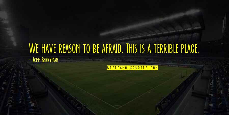 Berryman Quotes By John Berryman: We have reason to be afraid. This is