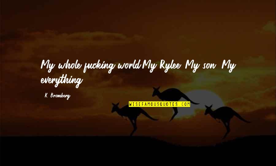 Bersyukur Dikelilingi Orang Baik Quotes By K. Bromberg: My whole fucking world.My Rylee. My son. My Bersyukur Dikelilingi Orang Baik Quotes By K. Bromberg: My whole fucking world.My Rylee. My son. My