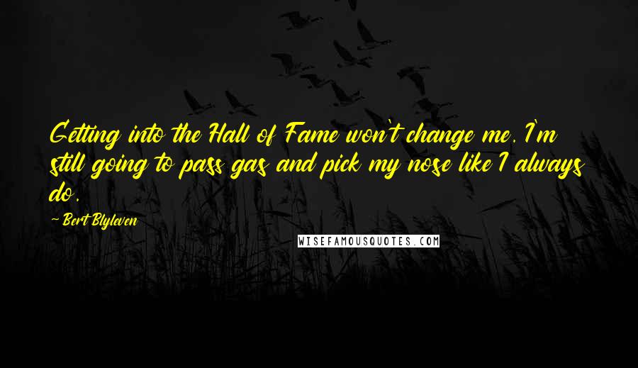 Bert Blyleven quotes: Getting into the Hall of Fame won't change me. I'm still going to pass gas and pick my nose like I always do.