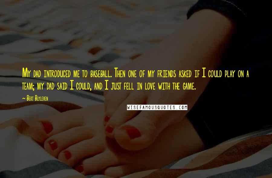 Bert Blyleven quotes: My dad introduced me to baseball. Then one of my friends asked if I could play on a team; my dad said I could, and I just fell in love
