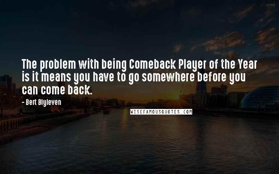 Bert Blyleven quotes: The problem with being Comeback Player of the Year is it means you have to go somewhere before you can come back.