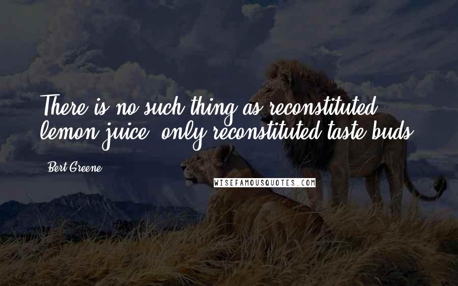 Bert Greene quotes: There is no such thing as reconstituted lemon juice, only reconstituted taste buds.